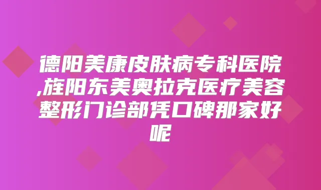德阳美康皮肤病专科医院,旌阳东美奥拉克医疗美容整形门诊部凭口碑那家好呢