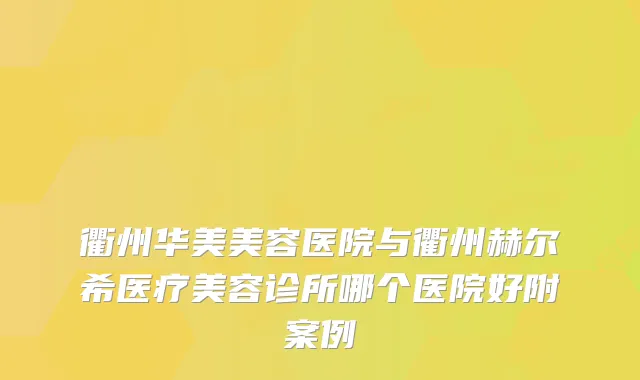 衢州华美美容医院与衢州赫尔希医疗美容诊所哪个医院好附案例