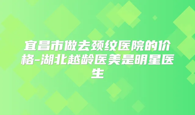 宜昌市做去颈纹医院的价格-湖北越龄医美是明星医生