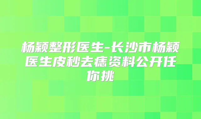 杨颖整形医生-长沙市杨颖医生皮秒去痣资料公开任你挑