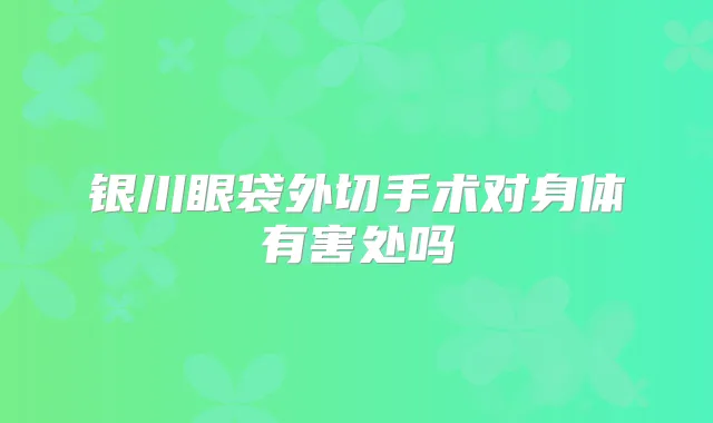 银川眼袋外切手术对身体有害处吗