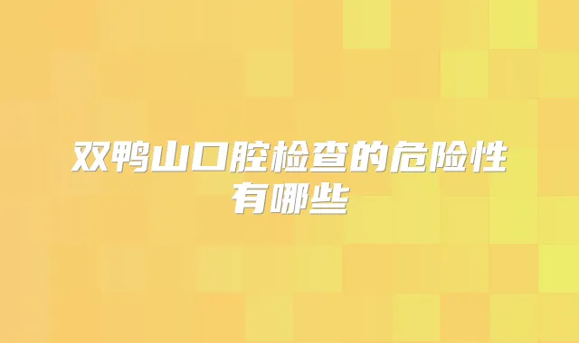 双鸭山口腔检查的危险性有哪些