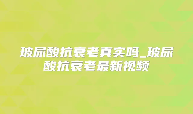 玻尿酸抗衰老真实吗_玻尿酸抗衰老新视频