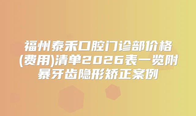 福州泰禾口腔门诊部价格(费用)清单2026表一览附暴牙齿隐形矫正案例