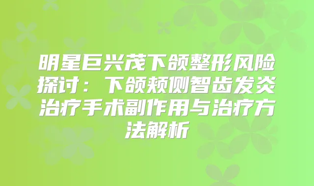 明星巨兴茂下颌整形风险探讨:下颌颊侧智齿发炎手术副作用与方法解析