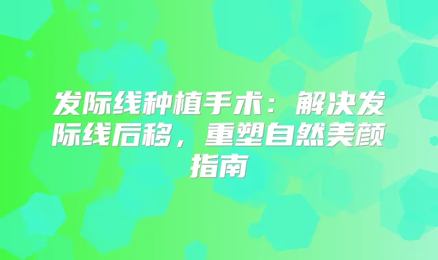 发际线种植手术：解决发际线后移，重塑自然美颜指南