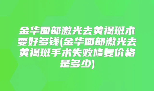金华面部激光去黄褐斑术要好多钱(金华面部激光去黄褐斑手术失败修复价格是多少)
