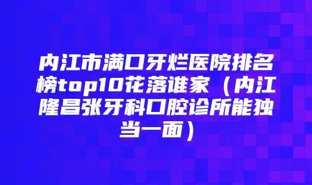 内江市满口牙烂医院排名榜top10花落谁家（内江隆昌张牙科口腔诊所能独当一面）
