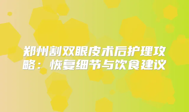 郑州割双眼皮术后护理攻略：恢复细节与饮食建议