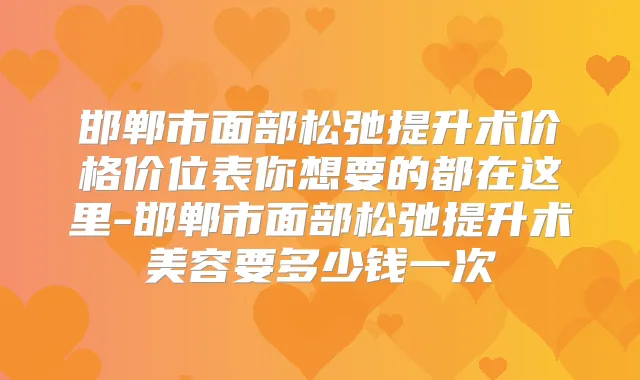 邯郸市面部松弛提升术价格价位表你想要的都在这里-邯郸市面部松弛提升术美容要多少钱一次