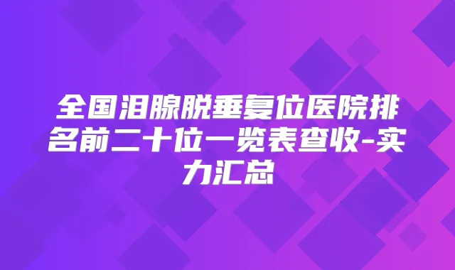 全国泪腺脱垂复位医院排名前二十位一览表查收-实力汇总