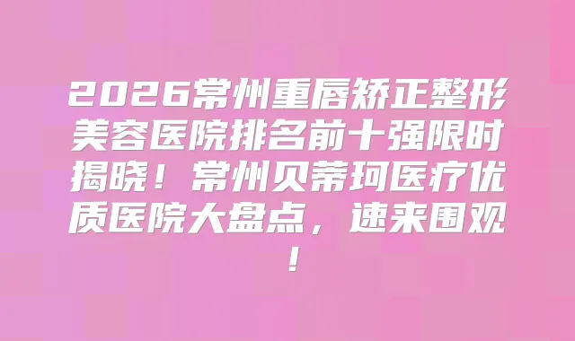 title="2026常州重唇矫正整形美容医院排名前十强限时揭晓！常州贝蒂珂医疗优质医院大盘点，速来围观！"