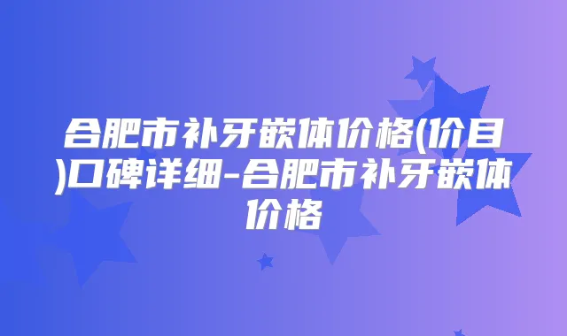 合肥市补牙嵌体价格(价目)口碑详细-合肥市补牙嵌体价格