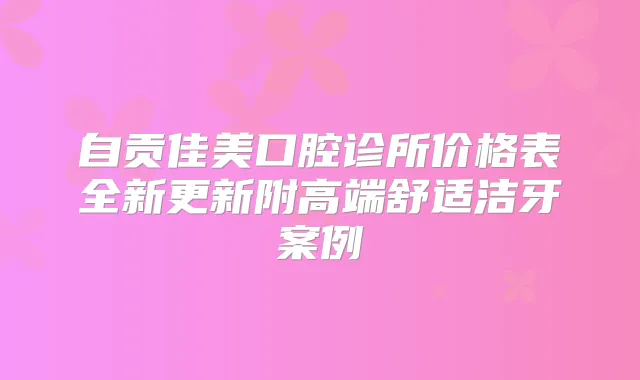 自贡佳美口腔诊所价格表全新更新附高端舒适洁牙案例
