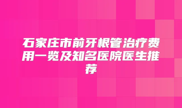 石家庄市前牙根管费用一览及知名医院医生推荐