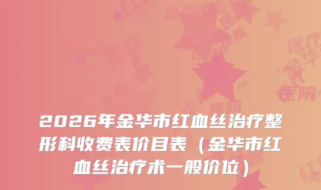 2026年金华市红血丝整形科收费表价目表（金华市红血丝术一般价位）