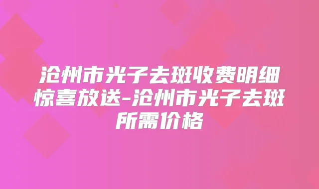 沧州市光子去斑收费明细惊喜放送-沧州市光子去斑所需价格