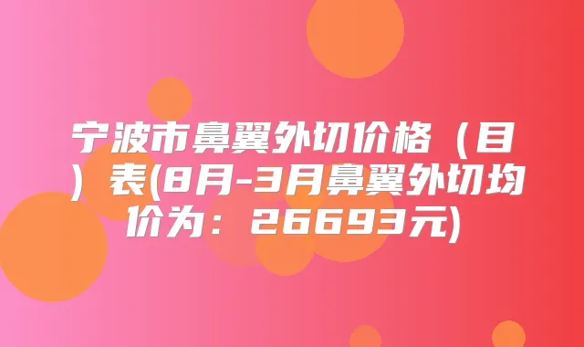 宁波市鼻翼外切价格（目）表(8月-3月鼻翼外切均价为：26693元)