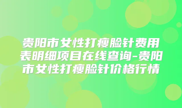 贵阳市女性打瘦脸针费用表明细项目在线查询-贵阳市女性打瘦脸针价格行情