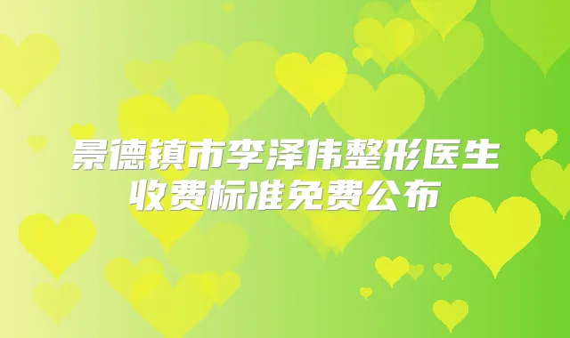 景德镇市李泽伟整形医生收费标准免费公布