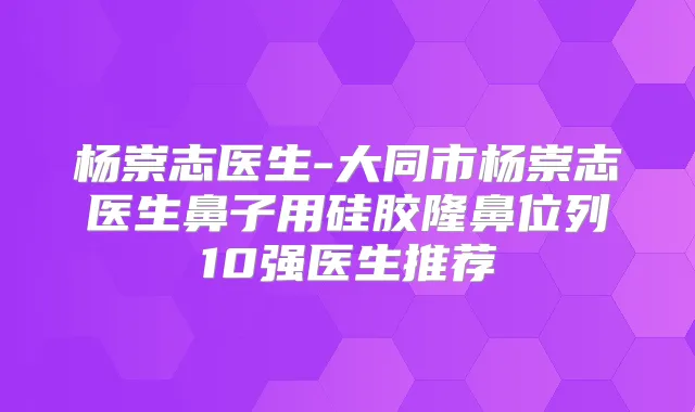 杨崇志医生-大同市杨崇志医生鼻子用硅胶隆鼻位列10强医生推荐