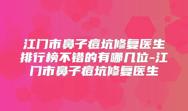江门市鼻子痘坑修复医生排行榜不错的有哪几位-江门市鼻子痘坑修复医生