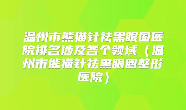 温州市熊猫针祛黑眼圈医院排名涉及各个领域（温州市熊猫针祛黑眼圈整形医院）
