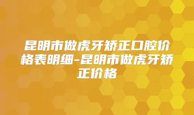 昆明市做虎牙矫正口腔价格表明细-昆明市做虎牙矫正价格