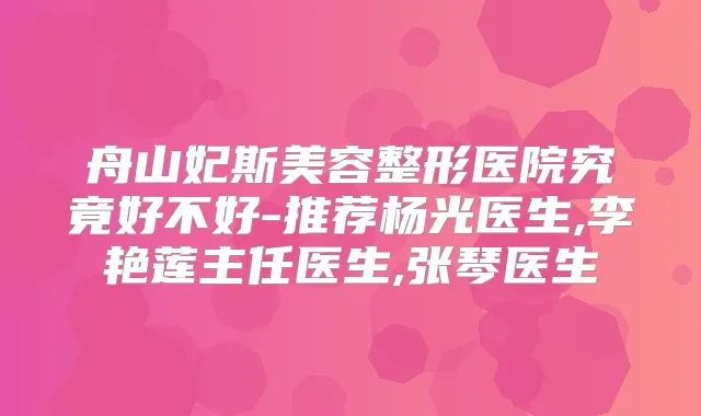 舟山妃斯美容整形医院究竟好不好-推荐杨光医生,李艳莲主任医生,张琴医生