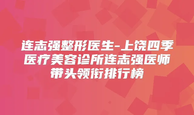 连志强整形医生-上饶四季医疗美容诊所连志强医师带头领衔排行榜