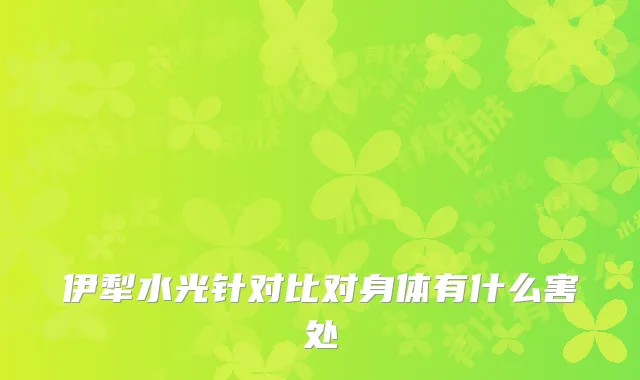 伊犁水光针对比对身体有什么害处