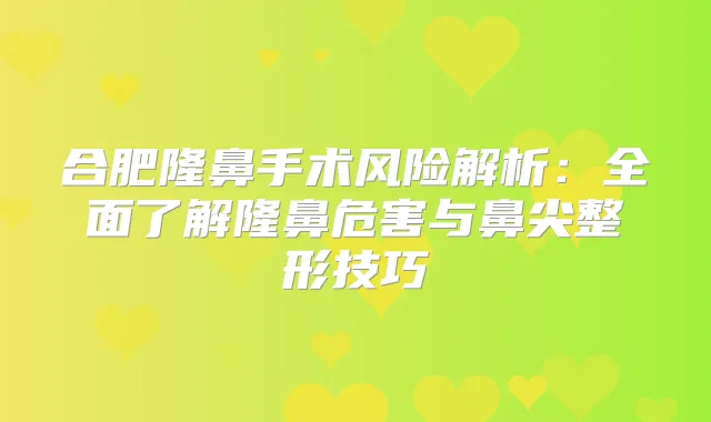 合肥隆鼻手术风险解析:全面了解隆鼻危害与鼻尖整形技巧