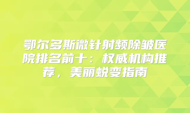 鄂尔多斯微针射频除皱医院排名前十：机构推荐，美丽蜕变指南