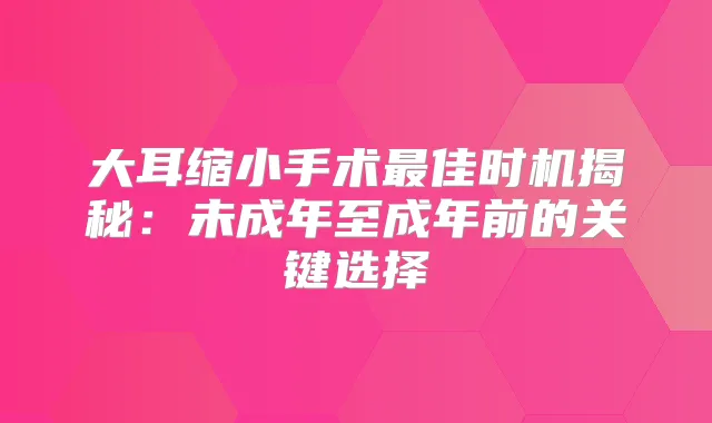 大耳缩小手术佳时机揭秘:未成年至成年前的关键选择