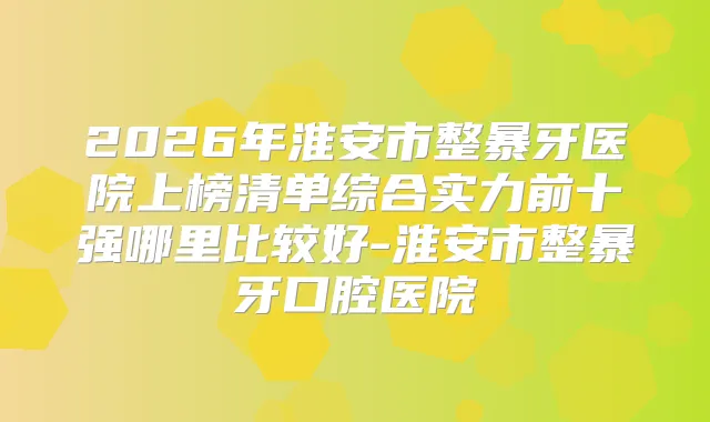 2026年淮安市整暴牙医院上榜清单综合实力前十强哪里比较好-淮安市整暴牙口腔医院