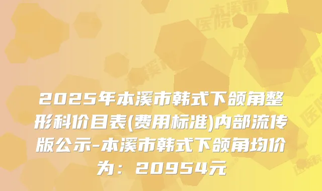 2025年本溪市韩式下颌角整形科价目表(费用标准)内部流传版公示-本溪市韩式下颌角均价为:20954元