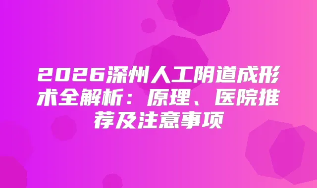 2026深州人工阴道成形术全解析：原理、医院推荐及注意事项