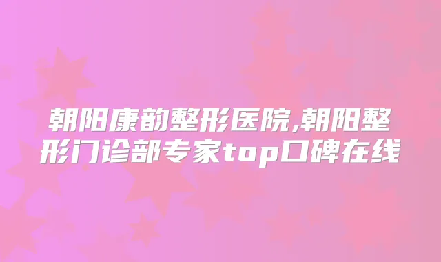 朝阳康韵整形医院,朝阳整形门诊部专家top口碑在线