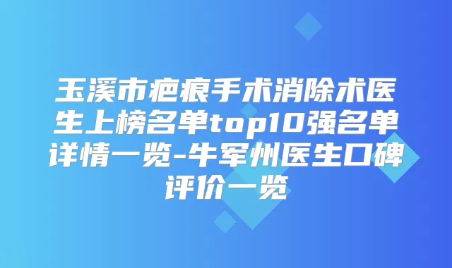 玉溪市疤痕手术消除术医生上榜名单top10强名单详情一览-牛军州医生口碑评价一览