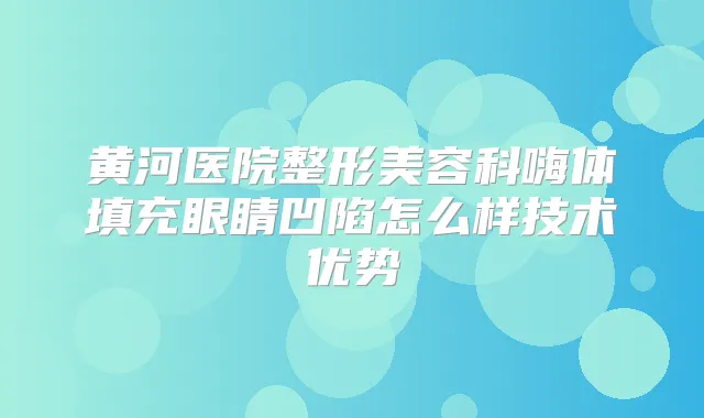 黄河医院整形美容科嗨体填充眼睛凹陷怎么样技术优势