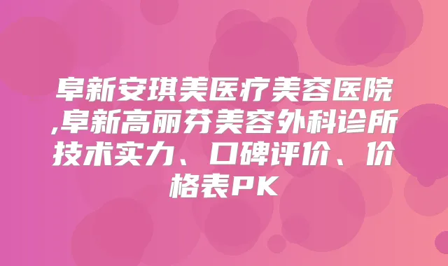 阜新安琪美医疗美容医院,阜新高丽芬美容外科诊所技术实力、口碑评价、价格表PK