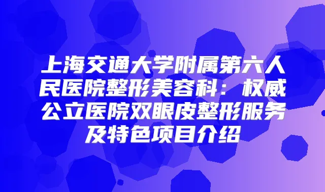 上海交通大学附属第六人民医院整形美容科：公立医院双眼皮整形服务及特色项目介绍