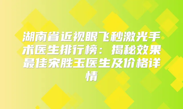 湖南省近视眼飞秒激光手术医生排行榜:揭秘效果佳宋胜玉医生及价格详情