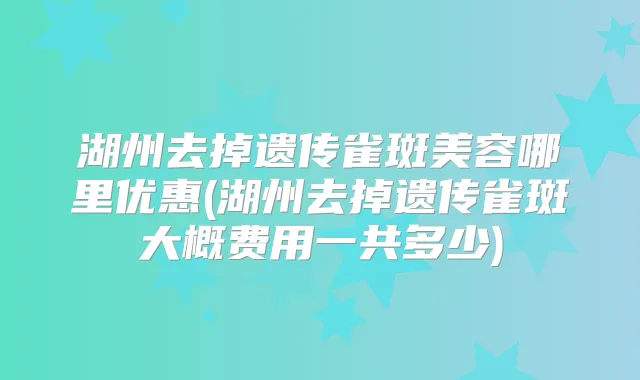 湖州去掉遗传雀斑美容哪里优惠(湖州去掉遗传雀斑大概费用一共多少)