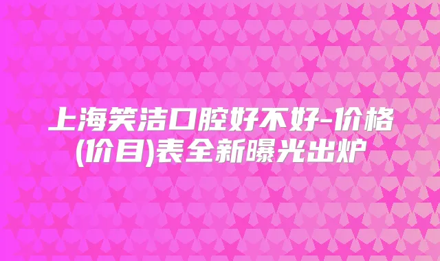 上海笑洁口腔好不好-价格(价目)表全新曝光出炉