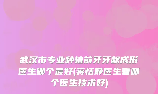 武汉市专业种植前牙牙龈成形医生哪个好(蒋恬静医生看哪个医生技术好)