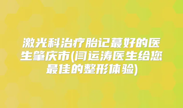 激光科胎记蕞好的医生肇庆市(闫运涛医生给您佳的整形体验)