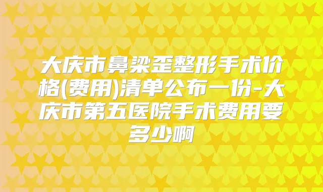 大庆市鼻梁歪整形手术价格(费用)清单公布一份-大庆市第五医院手术费用要多少啊