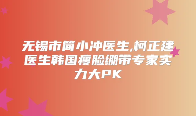 无锡市简小冲医生,柯正建医生韩国瘦脸绷带专家实力大PK