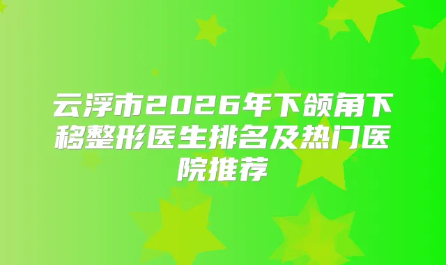 云浮市2026年下颌角下移整形医生排名及热门医院推荐
